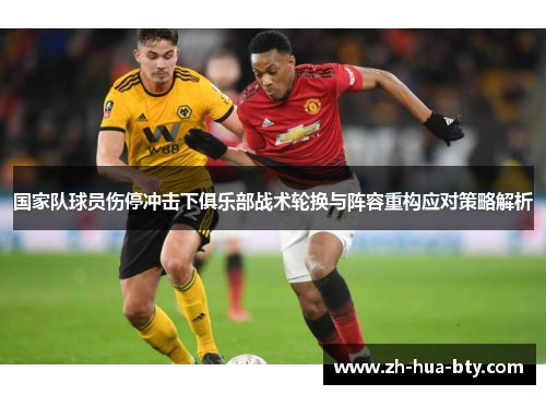 国家队球员伤停冲击下俱乐部战术轮换与阵容重构应对策略解析 国家队球员伤停冲击下俱乐部战术轮换与阵容重构应对策略解析