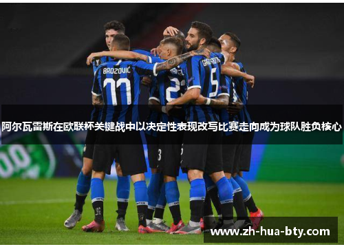 阿尔瓦雷斯在欧联杯关键战中以决定性表现改写比赛走向成为球队胜负核心