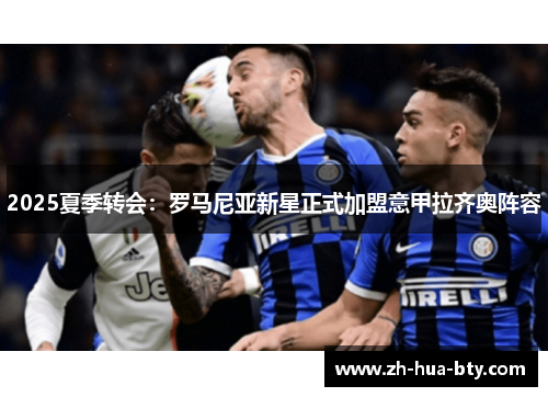 2025夏季转会:罗马尼亚新星正式加盟意甲拉齐奥阵容 2025夏季转会:罗马尼亚新星正式加盟意甲拉齐奥阵容