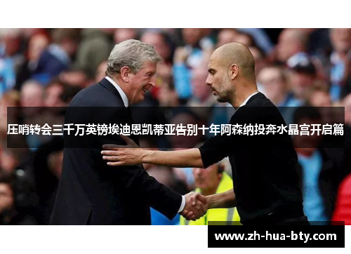 压哨转会三千万英镑埃迪恩凯蒂亚告别十年阿森纳投奔水晶宫开启篇