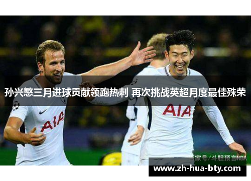 孙兴慜三月进球贡献领跑热刺 再次挑战英超月度最佳殊荣 孙兴慜三月进球贡献领跑热刺 再次挑战英超月度最佳殊荣