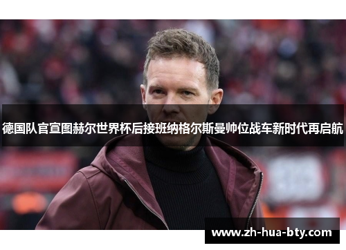 德国队官宣图赫尔世界杯后接班纳格尔斯曼帅位战车新时代再启航 德国队官宣图赫尔世界杯后接班纳格尔斯曼帅位战车新时代再启航