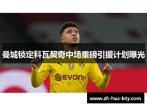 曼城锁定科瓦契奇中场重磅引援计划曝光 曼城锁定科瓦契奇中场重磅引援计划曝光