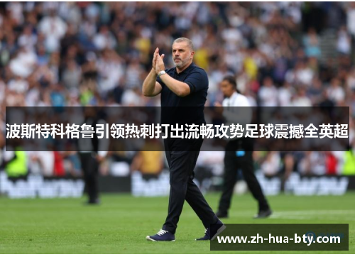 波斯特科格鲁引领热刺打出流畅攻势足球震撼全英超