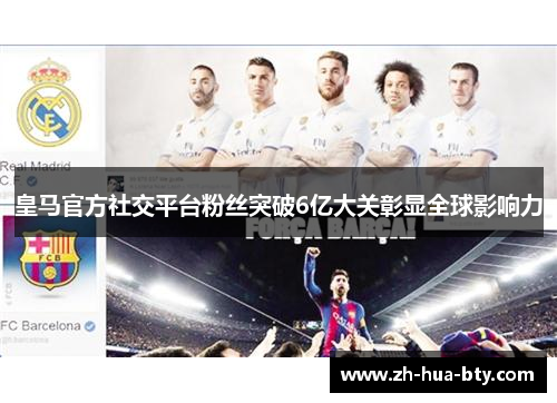 皇马官方社交平台粉丝突破6亿大关彰显全球影响力