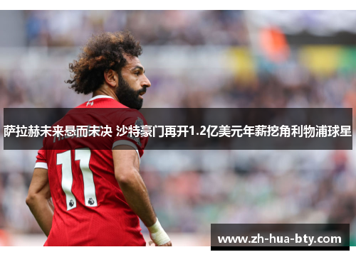 萨拉赫未来悬而未决 沙特豪门再开1.2亿美元年薪挖角利物浦球星 萨拉赫未来悬而未决 沙特豪门再开1.2亿美元年薪挖角利物浦球星