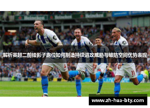 解析英超二前锋影子跑位如何制造持续进攻威胁与破防空间优势表现 解析英超二前锋影子跑位如何制造持续进攻威胁与破防空间优势表现