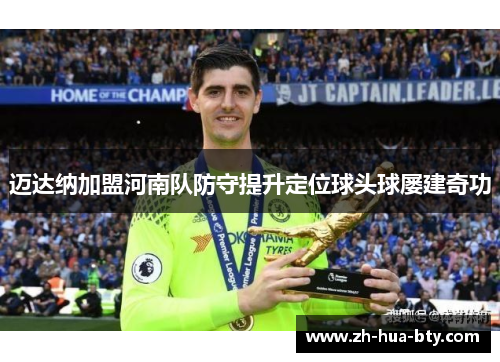 迈达纳加盟河南队防守提升定位球头球屡建奇功 迈达纳加盟河南队防守提升定位球头球屡建奇功