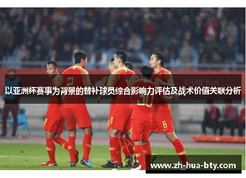 以亚洲杯赛事为背景的替补球员综合影响力评估及战术价值关联分析