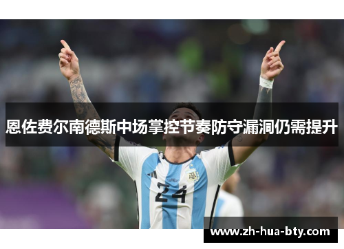 恩佐费尔南德斯中场掌控节奏防守漏洞仍需提升 恩佐费尔南德斯中场掌控节奏防守漏洞仍需提升