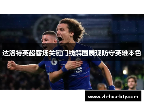 达洛特英超客场关键门线解围展现防守英雄本色 达洛特英超客场关键门线解围展现防守英雄本色