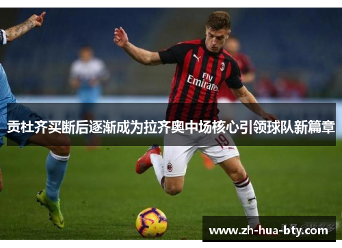 贡杜齐买断后逐渐成为拉齐奥中场核心引领球队新篇章