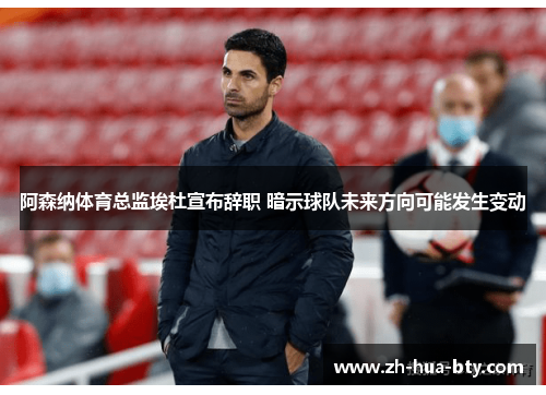 阿森纳体育总监埃杜宣布辞职 暗示球队未来方向可能发生变动 阿森纳体育总监埃杜宣布辞职 暗示球队未来方向可能发生变动