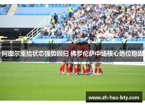 阿图尔重拾状态强势回归 佛罗伦萨中场核心地位稳固