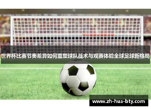 世界杯比赛节奏差异如何重塑球队战术与观赛体验全球足球新格局