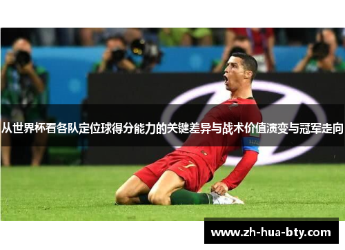 从世界杯看各队定位球得分能力的关键差异与战术价值演变与冠军走向 从世界杯看各队定位球得分能力的关键差异与战术价值演变与冠军走向