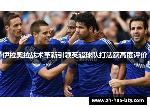 伊拉奥拉战术革新引领英超球队打法获高度评价 伊拉奥拉战术革新引领英超球队打法获高度评价