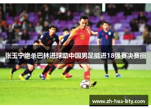 张玉宁绝杀巴林进球助中国男足挺进18强赛决赛圈 张玉宁绝杀巴林进球助中国男足挺进18强赛决赛圈