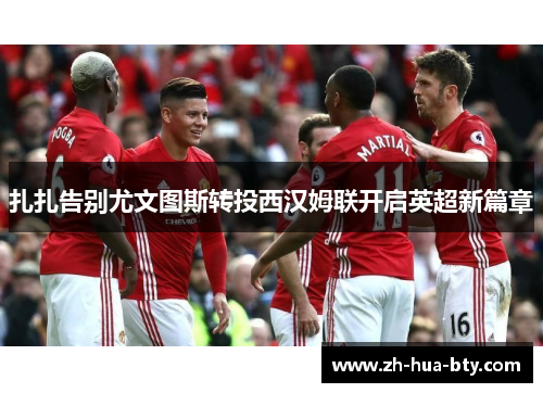 扎扎告别尤文图斯转投西汉姆联开启英超新篇章 扎扎告别尤文图斯转投西汉姆联开启英超新篇章