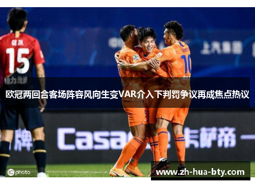 欧冠两回合客场阵容风向生变VAR介入下判罚争议再成焦点热议 欧冠两回合客场阵容风向生变VAR介入下判罚争议再成焦点热议