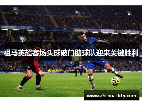 祖马英超客场头球破门助球队迎来关键胜利