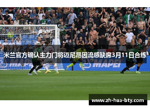 米兰官方确认主力门将迈尼昂因流感缺席3月11日合练