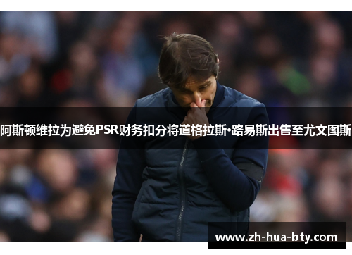 阿斯顿维拉为避免PSR财务扣分将道格拉斯·路易斯出售至尤文图斯 阿斯顿维拉为避免PSR财务扣分将道格拉斯·路易斯出售至尤文图斯
