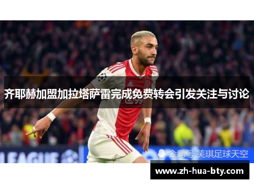 齐耶赫加盟加拉塔萨雷完成免费转会引发关注与讨论 齐耶赫加盟加拉塔萨雷完成免费转会引发关注与讨论